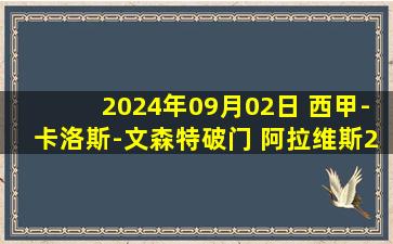 2024年09月02日 西甲-卡洛斯-文森特破门 阿拉维斯2-0拉斯帕尔马斯